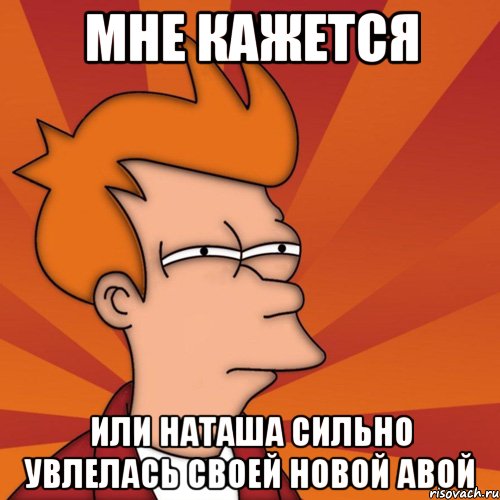 мне кажется или наташа сильно увлелась своей новой авой, Мем Мне кажется или (Фрай Футурама)