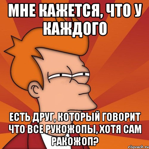 мне кажется, что у каждого есть друг, который говорит что все рукожопы, хотя сам ракожоп?, Мем Мне кажется или (Фрай Футурама)