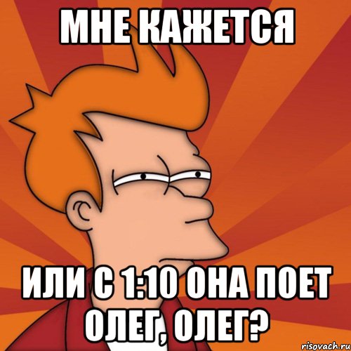 мне кажется или с 1:10 она поет олег, олег?, Мем Мне кажется или (Фрай Футурама)