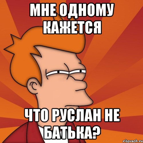 мне одному кажется что руслан не батька?, Мем Мне кажется или (Фрай Футурама)