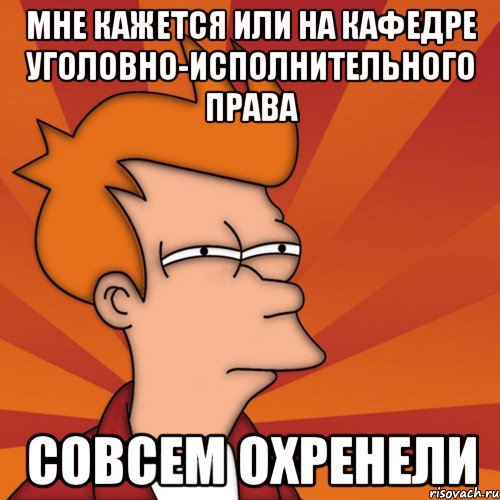 мне кажется или на кафедре уголовно-исполнительного права совсем охренели, Мем Мне кажется или (Фрай Футурама)