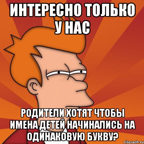 интересно только у нас родители хотят чтобы имена детей начинались на одинаковую букву?, Мем Мне кажется или (Фрай Футурама)