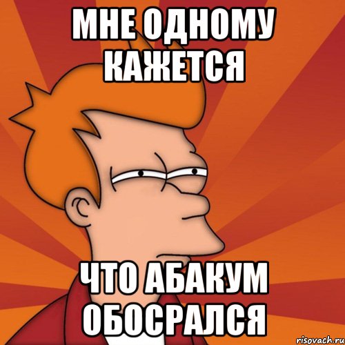 мне одному кажется что абакум обосрался, Мем Мне кажется или (Фрай Футурама)