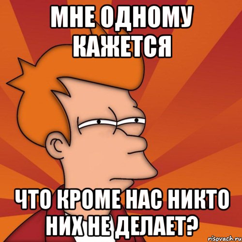 мне одному кажется что кроме нас никто них не делает?, Мем Мне кажется или (Фрай Футурама)