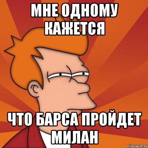 мне одному кажется что барса пройдет милан, Мем Мне кажется или (Фрай Футурама)