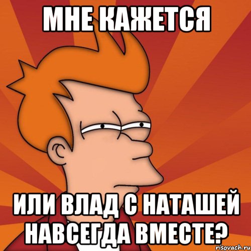 мне кажется или влад с наташей навсегда вместе?, Мем Мне кажется или (Фрай Футурама)