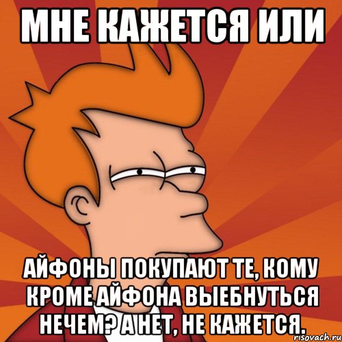 мне кажется или айфоны покупают те, кому кроме айфона выебнуться нечем? а нет, не кажется., Мем Мне кажется или (Фрай Футурама)