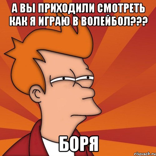 а вы приходили смотреть как я играю в волейбол??? боря, Мем Мне кажется или (Фрай Футурама)