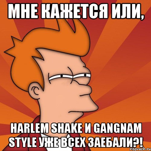 мне кажется или, harlem shake и gangnam style уже всех заебали?!, Мем Мне кажется или (Фрай Футурама)