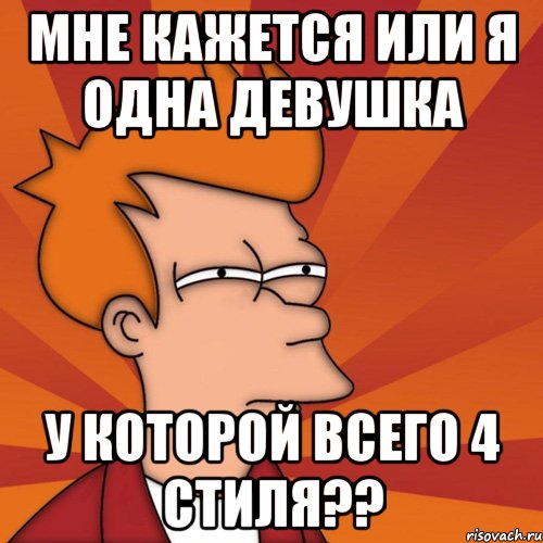 мне кажется или я одна девушка у которой всего 4 стиля??, Мем Мне кажется или (Фрай Футурама)