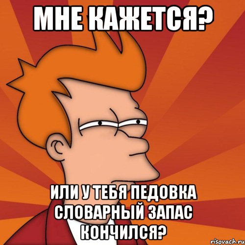 мне кажется? или у тебя педовка словарный запас кончился?, Мем Мне кажется или (Фрай Футурама)