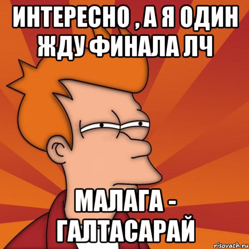 интересно , а я один жду финала лч малага - галтасарай, Мем Мне кажется или (Фрай Футурама)