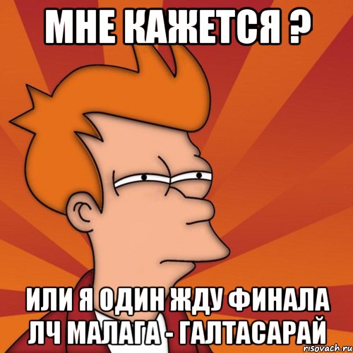 мне кажется ? или я один жду финала лч малага - галтасарай, Мем Мне кажется или (Фрай Футурама)