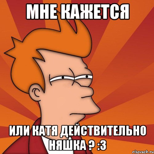 мне кажется или катя действительно няшка ? :з, Мем Мне кажется или (Фрай Футурама)