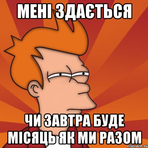 мені здається чи завтра буде місяць як ми разом, Мем Мне кажется или (Фрай Футурама)