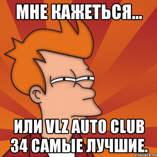 мне кажеться... или vlz auto club 34 самые лучшие., Мем Мне кажется или (Фрай Футурама)