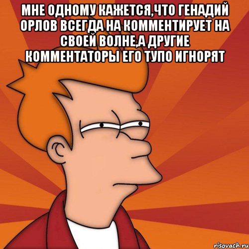 мне одному кажется,что генадий орлов всегда на комментирует на своей волне,а другие комментаторы его тупо игнорят , Мем Мне кажется или (Фрай Футурама)