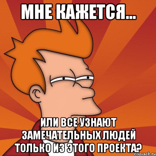 мне кажется... или все узнают замечательных людей только из этого проекта?