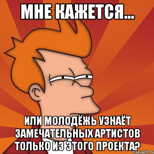 мне кажется... или молодёжь узнаёт замечательных артистов только из этого проекта?, Мем Мне кажется или (Фрай Футурама)