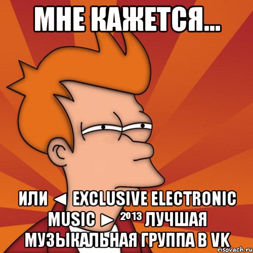 мне кажется... или ◄ exclusive electronic music ► ²º¹³ лучшая музыкальная группа в vk, Мем Мне кажется или (Фрай Футурама)