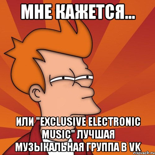 мне кажется... или "exclusive electronic music" лучшая музыкальная группа в vk, Мем Мне кажется или (Фрай Футурама)