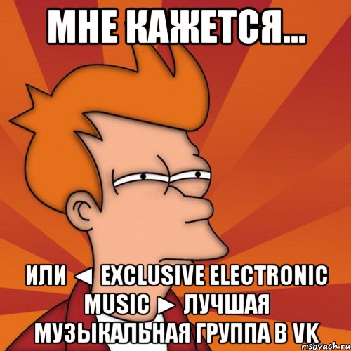 мне кажется... или ◄ exclusive electronic music ► лучшая музыкальная группа в vk