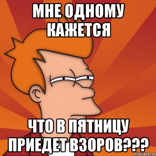 мне одному кажется что в пятницу приедет взоров???, Мем Мне кажется или (Фрай Футурама)