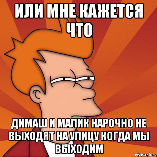 или мне кажется что димаш и малик нарочно не выходят на улицу когда мы выходим, Мем Мне кажется или (Фрай Футурама)