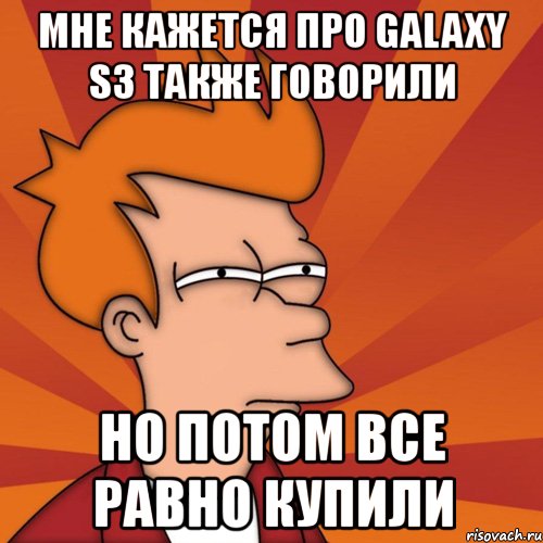 мне кажется про galaxy s3 также говорили но потом все равно купили, Мем Мне кажется или (Фрай Футурама)