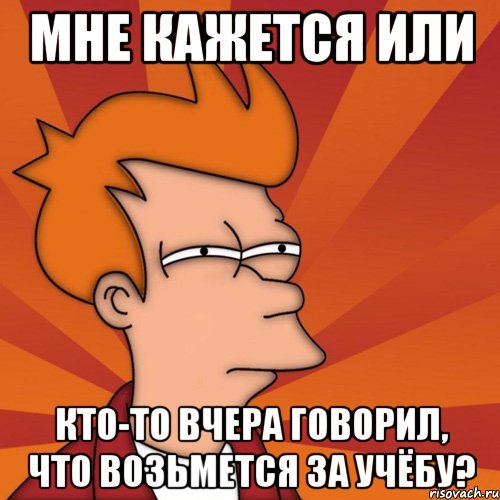 мне кажется или кто-то вчера говорил, что возьмется за учёбу?, Мем Мне кажется или (Фрай Футурама)