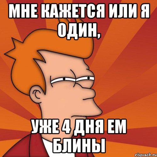 мне кажется или я один, уже 4 дня ем блины, Мем Мне кажется или (Фрай Футурама)