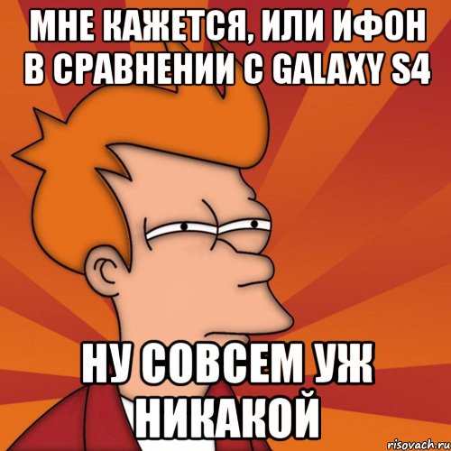 мне кажется, или ифон в сравнении с galaxy s4 ну совсем уж никакой, Мем Мне кажется или (Фрай Футурама)