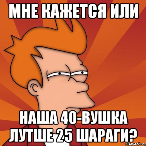 мне кажется или наша 40-вушка лутше 25 шараги?