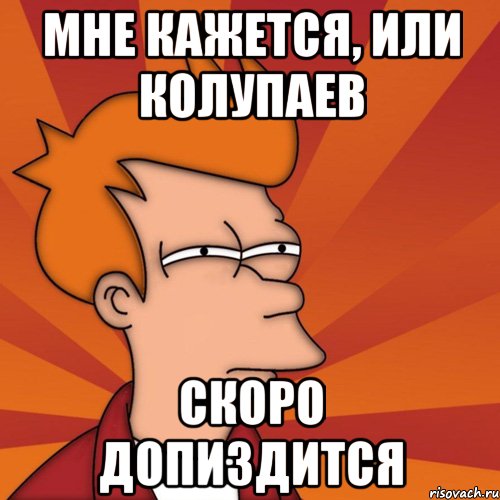 мне кажется, или колупаев скоро допиздится, Мем Мне кажется или (Фрай Футурама)