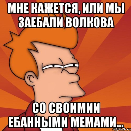 мне кажется, или мы заебали волкова со своимии ебанными мемами..., Мем Мне кажется или (Фрай Футурама)