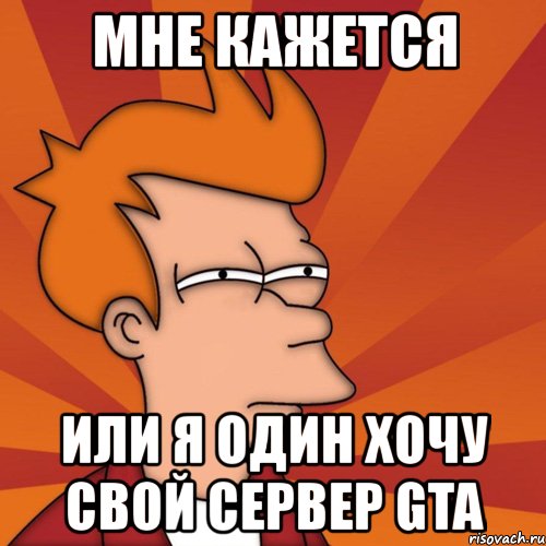 мне кажется или я один хочу свой сервер gta