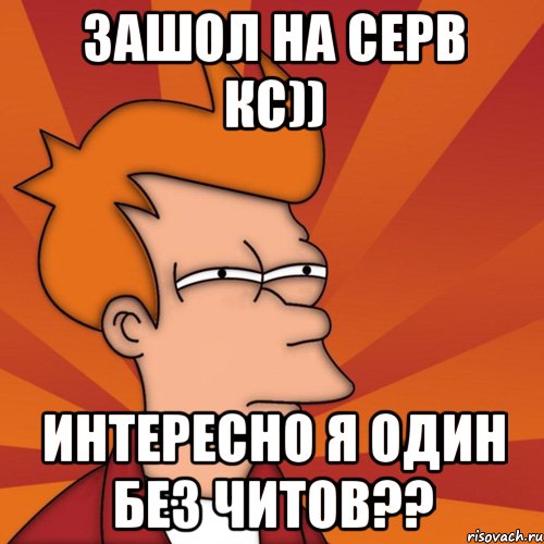 зашол на серв кс)) интересно я один без читов??, Мем Мне кажется или (Фрай Футурама)