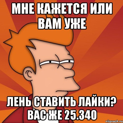 мне кажется или вам уже лень ставить лайки? вас же 25.340, Мем Мне кажется или (Фрай Футурама)