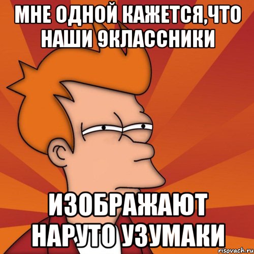 мне одной кажется,что наши 9классники изображают наруто узумаки, Мем Мне кажется или (Фрай Футурама)