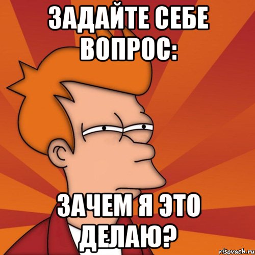 задайте себе вопрос: зачем я это делаю?, Мем Мне кажется или (Фрай Футурама)