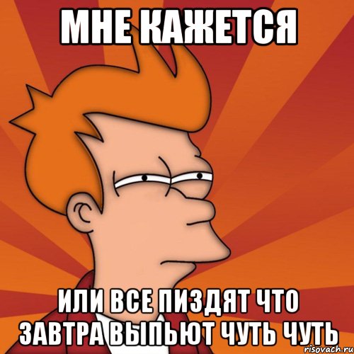 мне кажется или все пиздят что завтра выпьют чуть чуть, Мем Мне кажется или (Фрай Футурама)