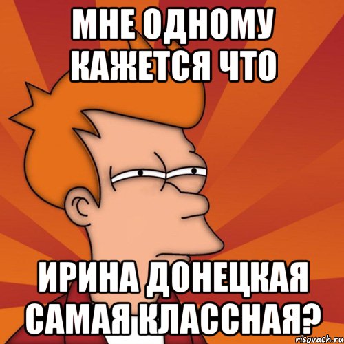 мне одному кажется что ирина донецкая самая классная?, Мем Мне кажется или (Фрай Футурама)