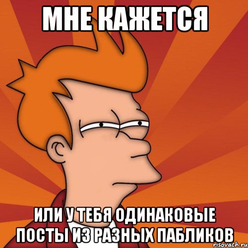 мне кажется или у тебя одинаковые посты из разных пабликов, Мем Мне кажется или (Фрай Футурама)