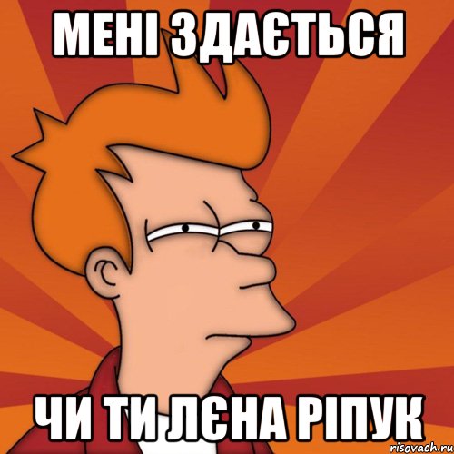 мені здається чи ти лєна ріпук, Мем Мне кажется или (Фрай Футурама)