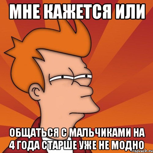 мне кажется или общаться с мальчиками на 4 года старше уже не модно, Мем Мне кажется или (Фрай Футурама)