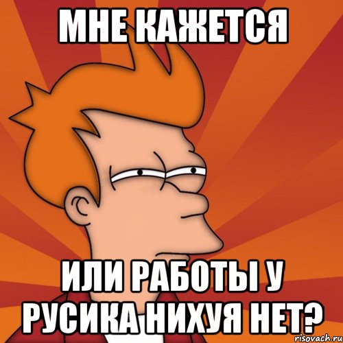 мне кажется или работы у русика нихуя нет?, Мем Мне кажется или (Фрай Футурама)