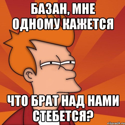 базан, мне одному кажется что брат над нами стебется?, Мем Мне кажется или (Фрай Футурама)