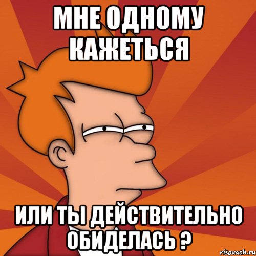 мне одному кажеться или ты действительно обиделась ?, Мем Мне кажется или (Фрай Футурама)