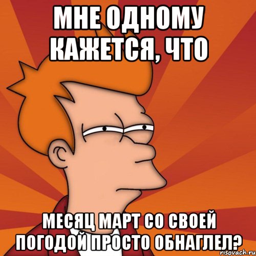 мне одному кажется, что месяц март со своей погодой просто обнаглел?, Мем Мне кажется или (Фрай Футурама)