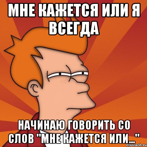 мне кажется или я всегда начинаю говорить со слов "мне кажется или...", Мем Мне кажется или (Фрай Футурама)